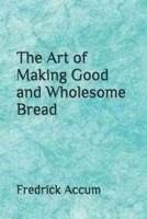 The Art of Making Good and Wholesome Bread