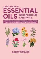 A Basic How to Use Essential Oils Guide for Colds & Allergies: 125 Aromatherapy Oil Diffuser & Healing Solutions for Colds, Allergies, Headaches & Sinus Problems