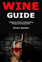 Wine Guide: A Beginner's Guide to Understanding, Choosing and Enjoying Wine