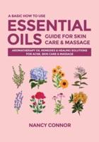 A Basic How to Use Essential Oils Guide for Skin Care & Massage: Aromatherapy Oil Remedies & Healing Solutions for Acne, Skin Care & Massage