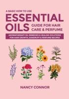 A Basic How to Use Essential Oils Guide for Hair Care & Perfume: Aromatherapy Oil Remedies & Healing Solutions for Hair Growth, Dandruff & Perfume Recipes