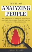 The Art of Analyzing People: How to Master the Art of Analyzing and Influencing Anyone with Body Language, Covert NLP, Emotional Intelligence and Ethical Manipulation