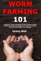 Worm Farming 101: A Beginner's Guide to the Basics of Worm Farming Through Composting and Vermicomposting so That You Can Create a Worm Farm as a Hobby or as a Business