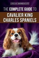 The Complete Guide to Cavalier King Charles Spaniels: Selecting, Training, Socializing, Caring For, and Loving Your New Cavalier Puppy