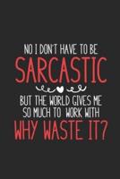 No I Don't Have To Be Sarcastic But The World Gives Me So Much To Work With Why Waste It?
