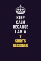 Keep Calm Because I Am A T Shirts Designer