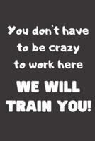 You Don't Have to Be Crazy to Work Here, We Will Train You!