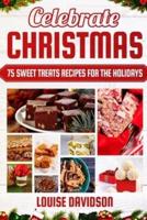 Celebrate Christmas 75 Sweet Treats Recipes for the Holidays