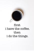 First I Have the Coffee. Then I Do the Things.