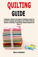 Quilting Guide: A Beginner's Guide to the Basics of Quilting so that You Can Start Creating and Designing Your Perfect Patterns (History of Quilting, Terminology, Needed Supplies and More...)