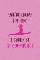 You're Lucky I'm Here I Could Be At Gymnastics