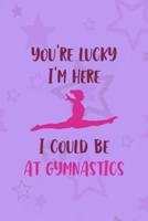 You're Lucky I'm Here I Could Be At Gymnastics