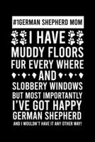 #1 German Shepherd Mom I Have Muddy Floors Fur Every Where And Slobbery Windows But Most Importantly I've Got Happy German Shepherd And I Wouldn't Have It Any Others Way!