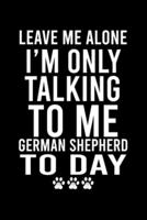 Leave Me Alone I'm Only Talking To Me German Shepherd To Day