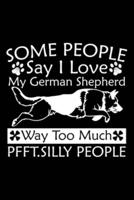 Some People Say I Love My German Shepherd Way Too Much Pfft. Silly People