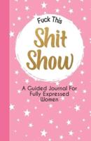 Fuck This Shit Show - A Guided Journal For Fully Expressed Women (Fully Expressed Series)