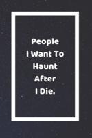 People I Want To Haunt After I Die