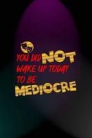 You Did Not Wake Up Today To Be Mediocre