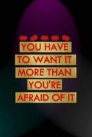 You Have To Want It More Than You're Afraid Of It