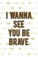 I Wanna See You Be Brave