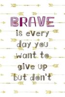 Brave Is Every Day You Want To Give Up But Don't