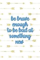 Be Brave Enough To Be Bad At Something New