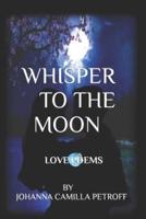 Whisper To The Moon: Sixty Love and Romance Poems