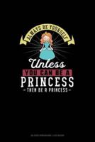 Always Be Yourself Unless You Can Be A Princess Then Be A Princess