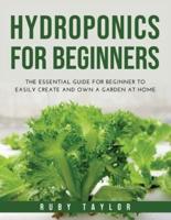 Hydroponics for Beginners: The Essential Guide for Beginner to Easily Create and Own a Garden at Home