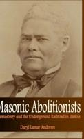 Masonic Abolitionists: Freemasonry and the Underground Railroad in Illinois