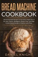Bread Machine Cookbook: 100 Homemade Recipes to Use Every Single Day of the Years. Classic, Multigrain, Gluten-Free and High Protein Bread Recipes to Satisfy Every Taste
