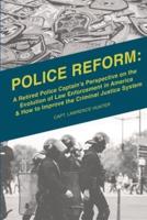 Police Reform: A Retired Police Captain's Perspective on the Evolution of Law  Enforcement in America  & How to Improve the Criminal Justice System