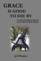 Grace Is Good To Die By: To Die Knowing Grace Is To Die Having Peace