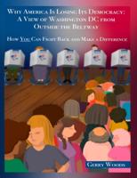 Why America Is Losing Its Democracy: A View of Washington DC from Outside the Beltway: How You Can Fight Back and Make a Difference