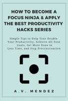How to Become a Focus Ninja & Apply the Best Productivity Hacks Series: Simple Tips to Help You Double Your Productivity, Achieve All Your Goals, Get More Done in Less Time, and Stop Procrastination