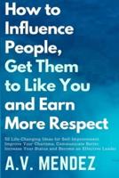 How to Influence People, Get Them to Like You, and Earn More Respect: 52 Life-Changing Ideas for Self-Improvement. Improve Your Charisma, Communicate Better, Increase Your Status and Become an Effective Leader