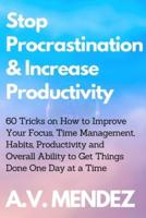 Stop Procrastination & Increase Productivity: 60 Tricks on How to Improve Your Focus, Time Management, Habits, Productivity and Overall Ability to Get Things Done One Day at a Time