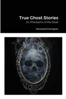 True Ghost Stories: Or; Phantasms of the Dead