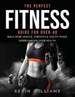 THE PERFECT FITNESS GUIDE FOR OVER 40: BUILD MORE MUSCLE, STRENGTH & AGILITY WHILE SUPERCHARGING YOUR HEALTH