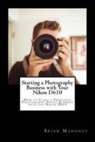 Starting a Photography Business with Your Nikon D610: How to Start a Freelance Photography Photo Business with the Nikon D610