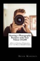 Starting a Photography Business with Your Nikon D5200: How to Start a Freelance Photography Photo Business with the Nikon D5200 Camera