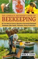 The Complete Beginner?s Guide to Beekeeping: All You Need to Know to Become a Successful Backyard Beekeeper