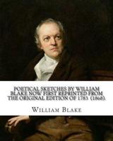 Poetical Sketches by William Blake Now First Reprinted from the Original Edition of 1783 (1868). By
