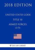 United States Code - Title 10 - Armed Forces (1/5) (2018 Edition)