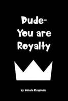 Dude- You Are Royalty