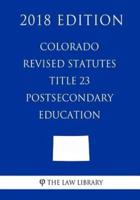 Colorado Revised Statutes - Title 23 - Postsecondary Education (2018 Edition)