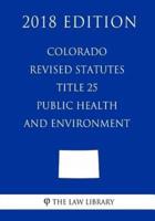 Colorado Revised Statutes - Title 25 - Public Health and Environment (2018 Edition)