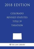 Colorado Revised Statutes - Title 39 - Taxation (2018 Edition)