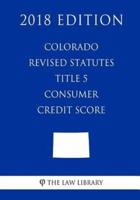 Colorado Revised Statutes - Title 5 - Consumer Credit Score (2018 Edition)
