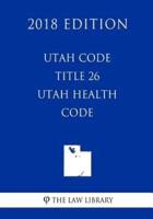 Utah Code - Title 26 - Utah Health Code (2018 Edition)